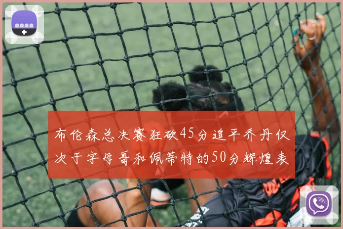 布伦森总决赛狂砍45分追平乔丹仅次于字母哥和佩蒂特的50分辉煌表现