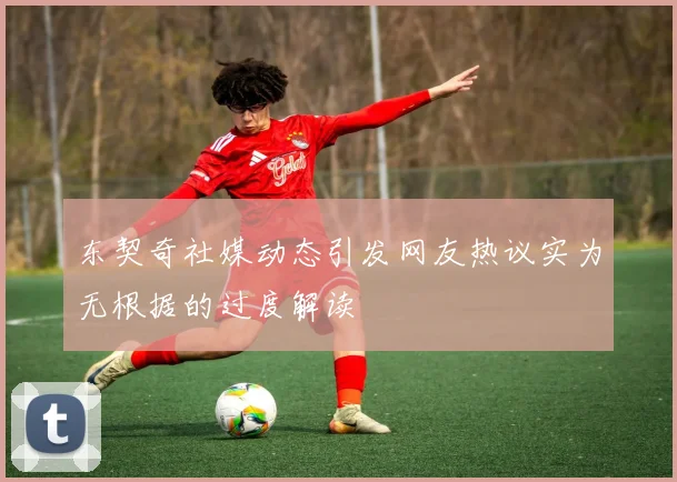 东契奇社媒动态引发网友热议实为无根据的过度解读