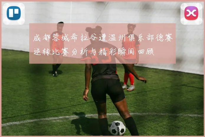 成都蓉城希拉谷遭温州俱乐部德赛逆转比赛分析与精彩瞬间回顾
