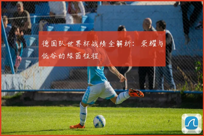 德国队世界杯战绩全解析：荣耀与低谷的绿茵征程