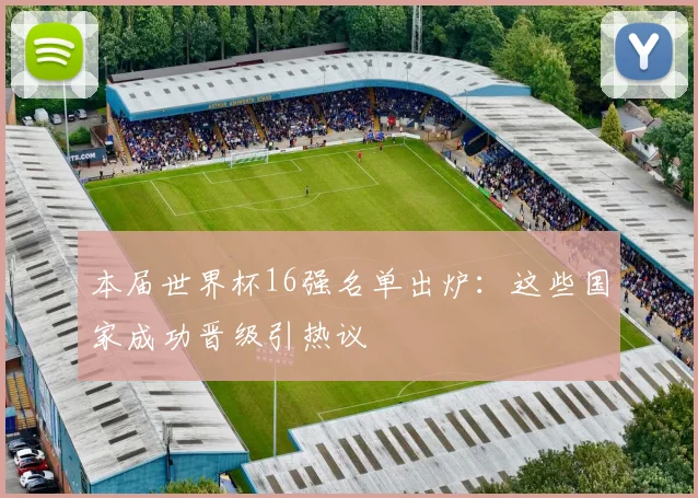 本届世界杯16强名单出炉：这些国家成功晋级引热议