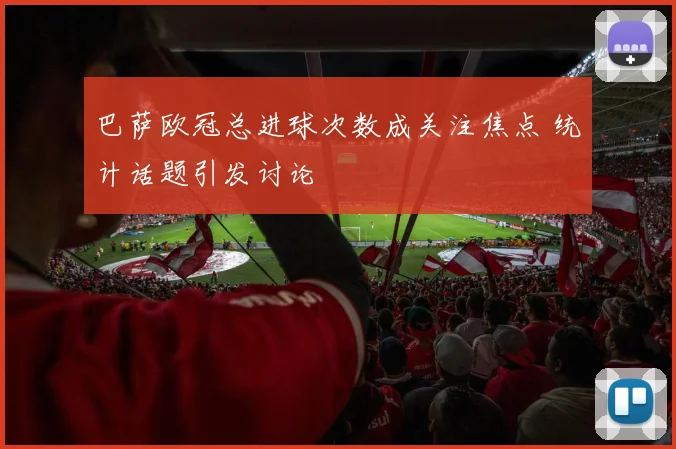 巴萨欧冠总进球次数成关注焦点 统计话题引发讨论