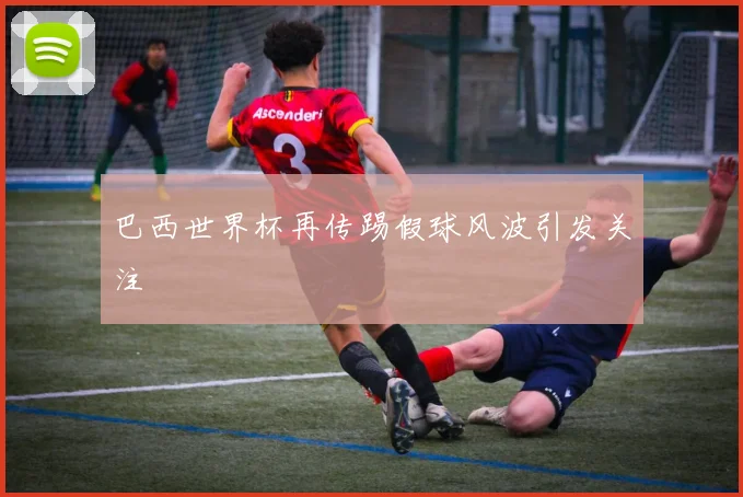 巴西世界杯再传踢假球风波引发关注