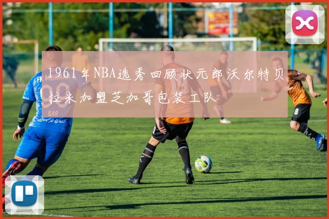 1961年NBA选秀回顾状元郎沃尔特贝拉米加盟芝加哥包装工队